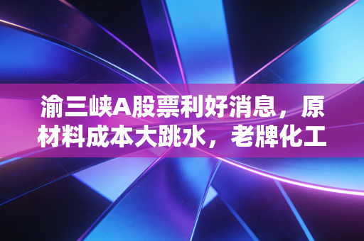 渝三峡A股票利好消息,原材料成本大跳水,老牌化工龙头的价值回归之路