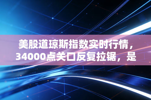 美股道琼斯指数实时行情,34000点关口反复拉锯,是机会还是陷阱?