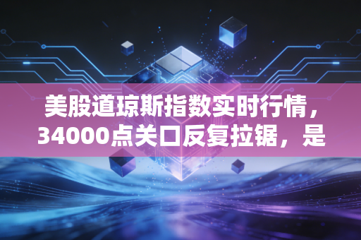 美股道琼斯指数实时行情，34000点关口反复拉锯，是机会还是陷阱？