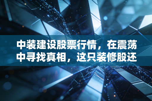 中装建设股票行情,在震荡中寻找真相,这只装修股还能翻身吗?