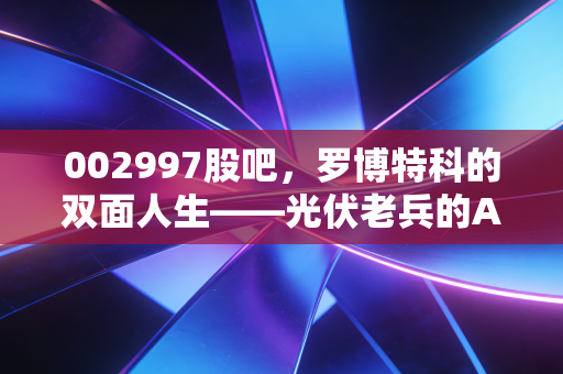 002997股吧,罗博特科的双面人生——光伏老兵的AI突围战,是风口还是陷阱?