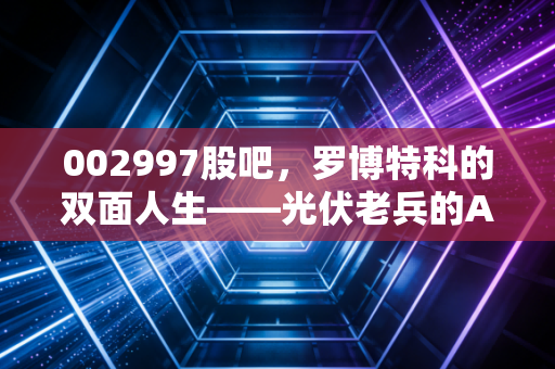 002997股吧,罗博特科的双面人生——光伏老兵的AI突围战,是风口还是陷阱?