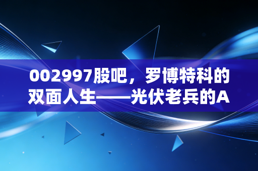 002997股吧,罗博特科的双面人生——光伏老兵的AI突围战,是风口还是陷阱?