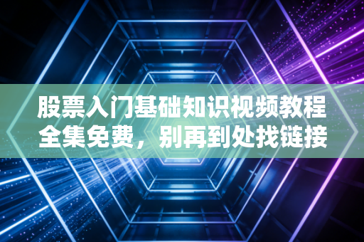 股票入门基础知识视频教程全集免费,别再到处找链接了,这篇深度干货才是你入市前的第一课