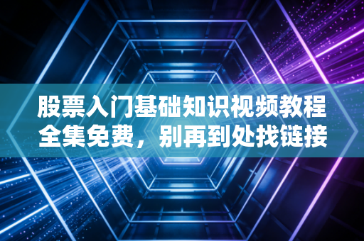 股票入门基础知识视频教程全集免费,别再到处找链接了,这篇深度干货才是你入市前的第一课