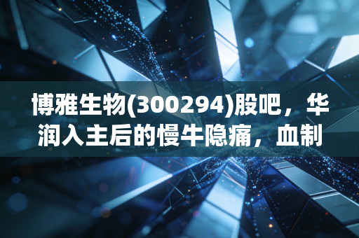 博雅生物(300294)股吧,华润入主后的慢牛隐痛,血制品龙头能否穿越周期?