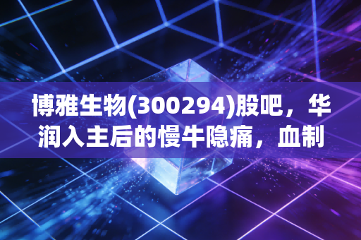 博雅生物(300294)股吧,华润入主后的慢牛隐痛,血制品龙头能否穿越周期?