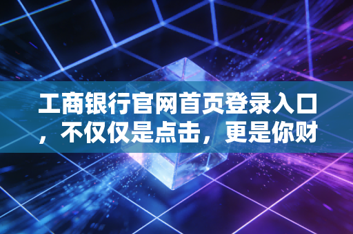 工商银行官网首页登录入口,不仅仅是点击,更是你财富安全的第一道防线