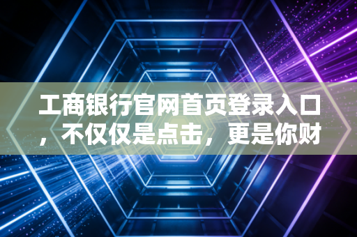 工商银行官网首页登录入口,不仅仅是点击,更是你财富安全的第一道防线