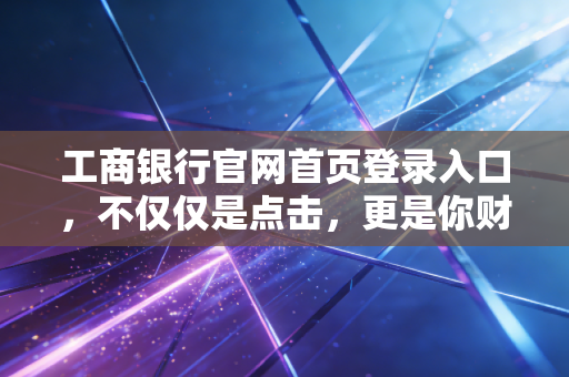 工商银行官网首页登录入口，不仅仅是点击，更是你财富安全的第一道防线