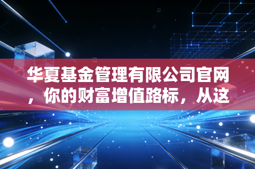 华夏基金管理有限公司官网，你的财富增值路标，从这里读懂投资的真谛
