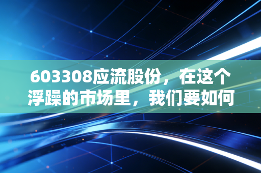 603308应流股份，在这个浮躁的市场里，我们要如何看懂一家硬核公司的坚守？