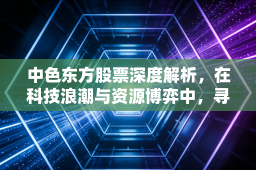 中色东方股票深度解析,在科技浪潮与资源博弈中,寻找稀有金属的硬核价值