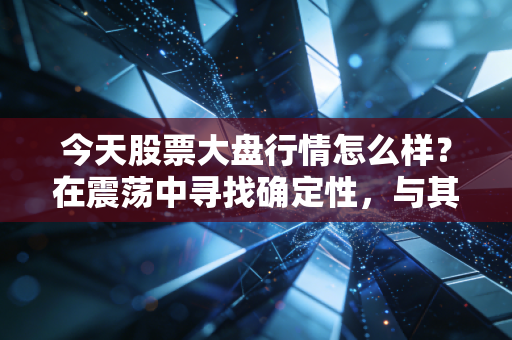 今天股票大盘行情怎么样?在震荡中寻找确定性,与其预测大盘,不如经营自己