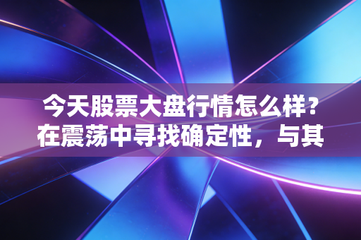 今天股票大盘行情怎么样?在震荡中寻找确定性,与其预测大盘,不如经营自己