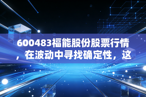 600483福能股份股票行情,在波动中寻找确定性,这只福建电老虎是否是你资产配置的避风港?