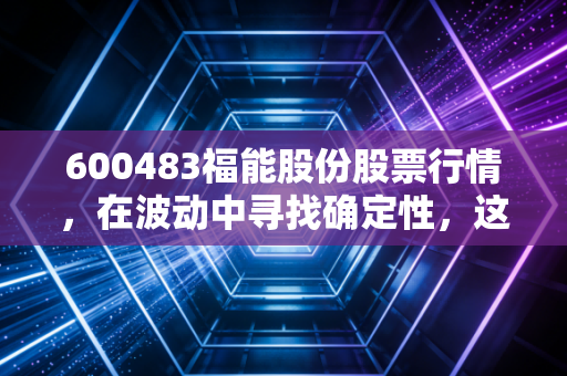 600483福能股份股票行情,在波动中寻找确定性,这只福建电老虎是否是你资产配置的避风港?