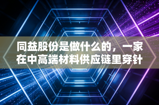 同益股份是做什么的,一家在中高端材料供应链里穿针引线的隐形推手