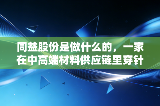 同益股份是做什么的,一家在中高端材料供应链里穿针引线的隐形推手