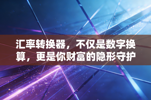 汇率转换器,不仅是数字换算,更是你财富的隐形守护者