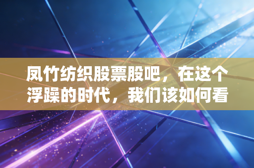 凤竹纺织股票股吧,在这个浮躁的时代,我们该如何看懂一家传统纺织企业的坚守与突围?
