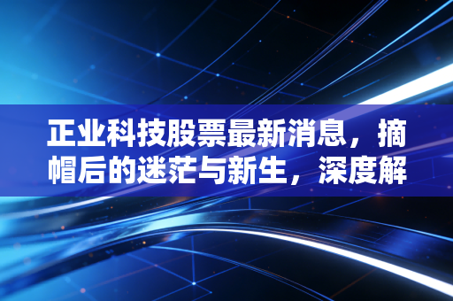 正业科技股票最新消息,摘帽后的迷茫与新生,深度解析其转型背后的投资逻辑