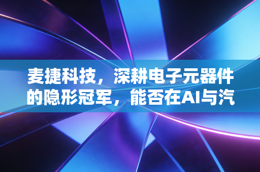 麦捷科技,深耕电子元器件的隐形冠军,能否在AI与汽车的双轮驱动下突围?