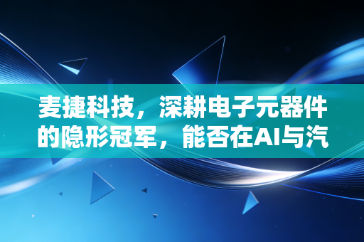 麦捷科技,深耕电子元器件的隐形冠军,能否在AI与汽车的双轮驱动下突围?