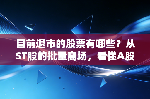 目前退市的股票有哪些?从ST股的批量离场,看懂A股市场的去腐生肌