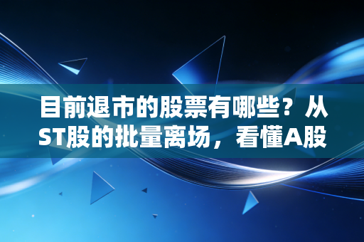 目前退市的股票有哪些?从ST股的批量离场,看懂A股市场的去腐生肌