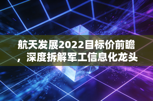 航天发展2022目标价前瞻,深度拆解军工信息化龙头的估值逻辑与成长空间