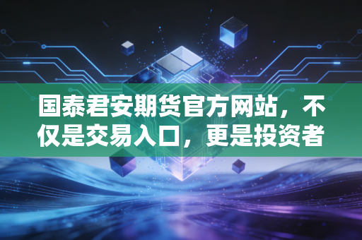 国泰君安期货官方网站,不仅是交易入口,更是投资者的避风港与智慧库