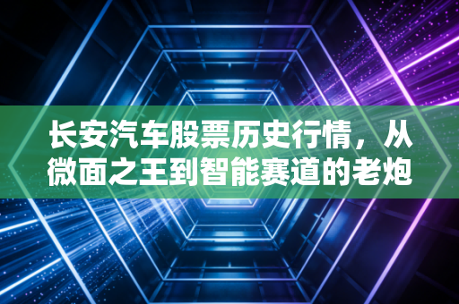 长安汽车股票历史行情,从微面之王到智能赛道的老炮儿逆袭,这股韧劲你读懂了吗?