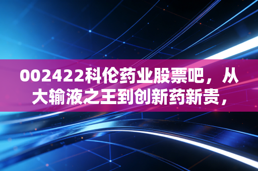 002422科伦药业股票吧,从大输液之王到创新药新贵,这只票到底能不能拿十年?