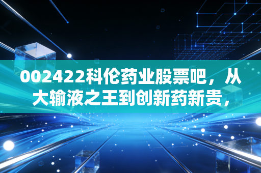 002422科伦药业股票吧，从大输液之王到创新药新贵，这只票到底能不能拿十年？
