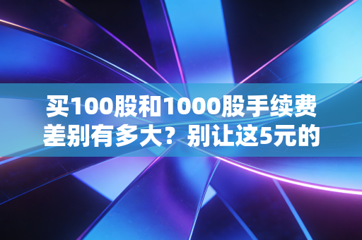 买100股和1000股手续费差别有多大？别让这5元的隐形门槛吃掉你的利润