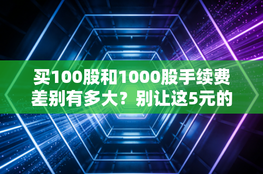 买100股和1000股手续费差别有多大？别让这5元的隐形门槛吃掉你的利润