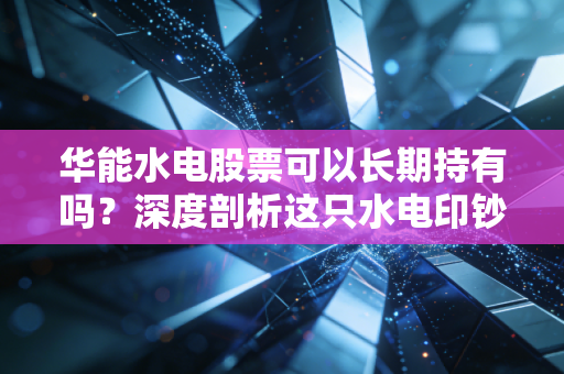 华能水电股票可以长期持有吗?深度剖析这只水电印钞机的真实价值