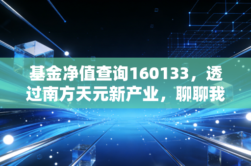 基金净值查询160133,透过南方天元新产业,聊聊我们该如何与市场的波动共处