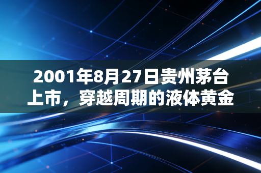 2001年8月27日贵州茅台上市,穿越周期的液体黄金,还是一场资本的豪赌?