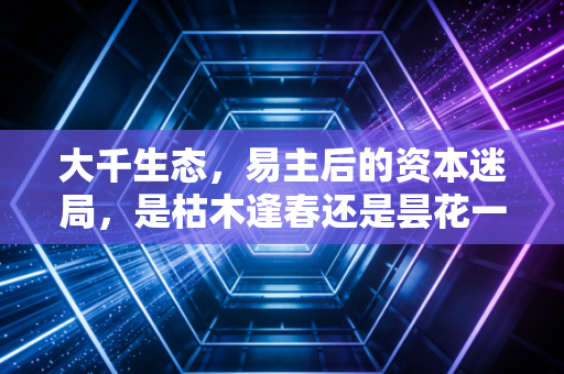 大千生态,易主后的资本迷局,是枯木逢春还是昙花一现?