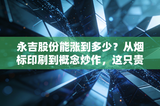 永吉股份能涨到多少?从烟标印刷到概念炒作,这只贵州股的天花板究竟在哪里