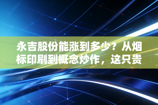 永吉股份能涨到多少?从烟标印刷到概念炒作,这只贵州股的天花板究竟在哪里