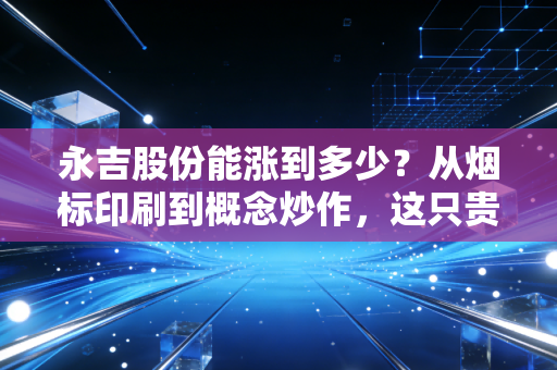 永吉股份能涨到多少?从烟标印刷到概念炒作,这只贵州股的天花板究竟在哪里