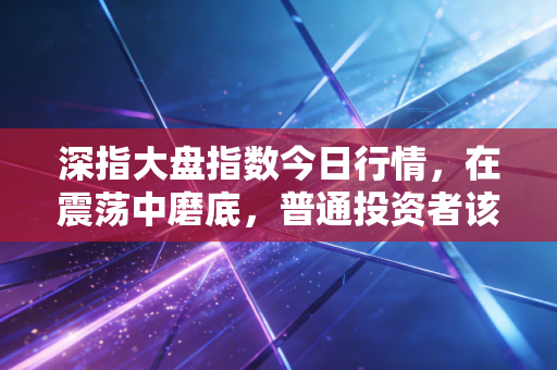 深指大盘指数今日行情,在震荡中磨底,普通投资者该如何守住自己的钱袋子?