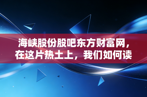 海峡股份股吧东方财富网,在这片热土上,我们如何读懂海南自贸港的财富密码?