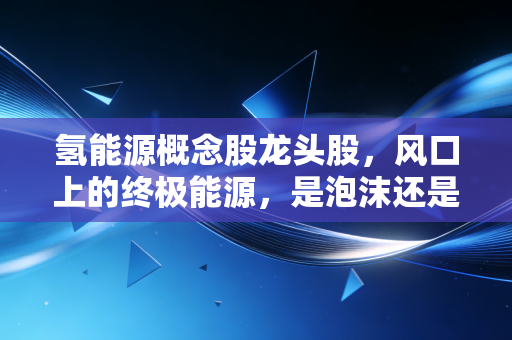 氢能源概念股龙头股,风口上的终极能源,是泡沫还是未来的黄金坑?