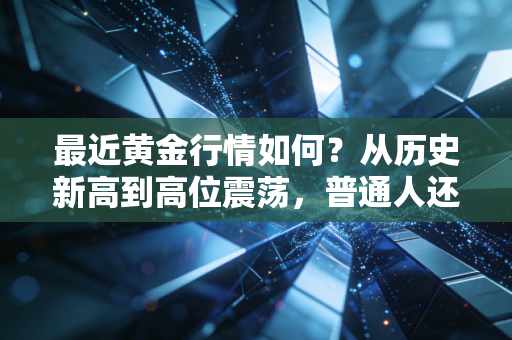 最近黄金行情如何？从历史新高到高位震荡，普通人还能上车吗？
