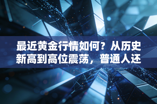 最近黄金行情如何？从历史新高到高位震荡，普通人还能上车吗？