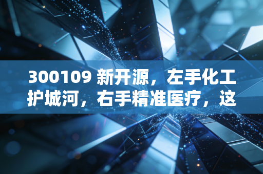 300109 新开源,左手化工护城河,右手精准医疗,这匹隐形冠军还能跑多远?